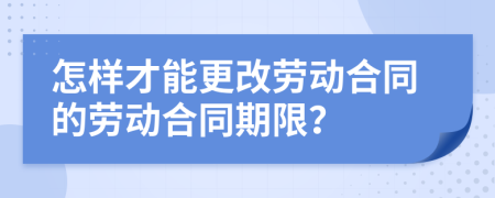 怎样才能更改劳动合同的劳动合同期限？