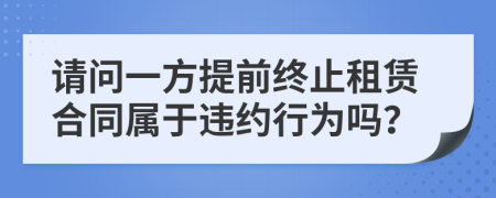 请问一方提前终止租赁合同属于违约行为吗？