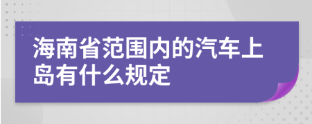 海南省范围内的汽车上岛有什么规定