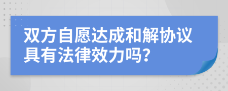 双方自愿达成和解协议具有法律效力吗？