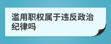 滥用职权属于违反政治纪律吗