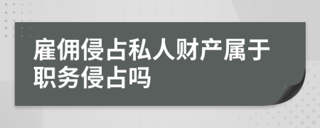 雇佣侵占私人财产属于职务侵占吗