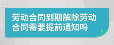 劳动合同到期解除劳动合同需要提前通知吗