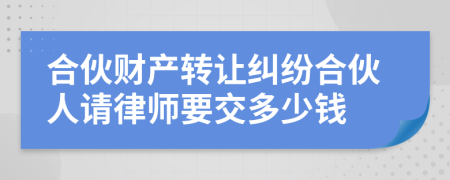 合伙财产转让纠纷合伙人请律师要交多少钱