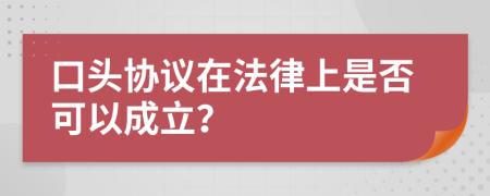 口头协议在法律上是否可以成立？