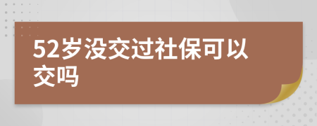 52岁没交过社保可以交吗