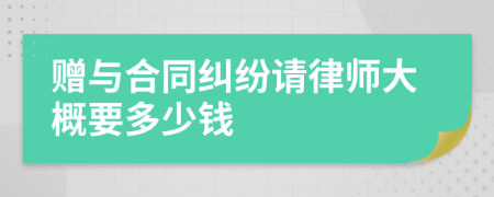 赠与合同纠纷请律师大概要多少钱