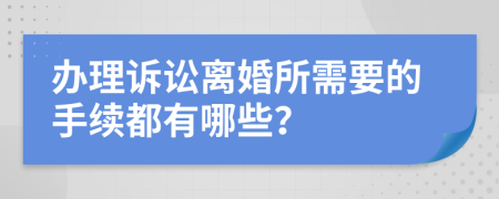 办理诉讼离婚所需要的手续都有哪些？