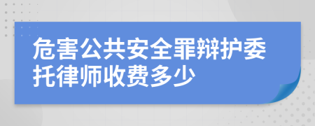 危害公共安全罪辩护委托律师收费多少