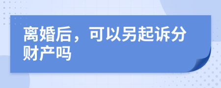 离婚后，可以另起诉分财产吗