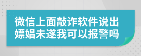 微信上面敲诈软件说出嫖娼未遂我可以报警吗