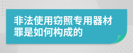 非法使用窃照专用器材罪是如何构成的