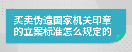 买卖伪造国家机关印章的立案标准怎么规定的