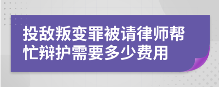 投敌叛变罪被请律师帮忙辩护需要多少费用