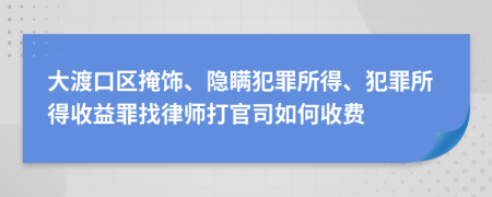 大渡口区掩饰、隐瞒犯罪所得、犯罪所得收益罪找律师打官司如何收费