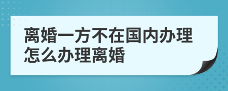 离婚一方不在国内办理怎么办理离婚