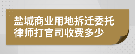 盐城商业用地拆迁委托律师打官司收费多少