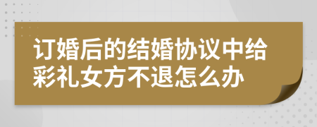 订婚后的结婚协议中给彩礼女方不退怎么办