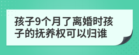 孩子9个月了离婚时孩子的抚养权可以归谁