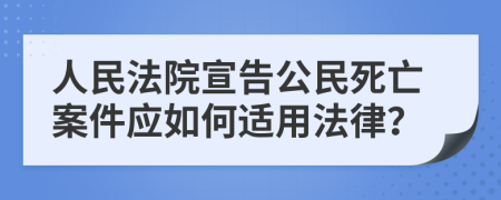 人民法院宣告公民死亡案件应如何适用法律？