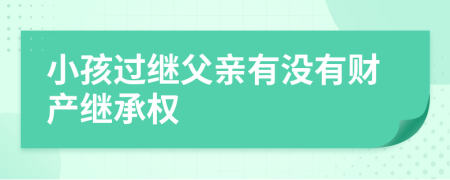 小孩过继父亲有没有财产继承权