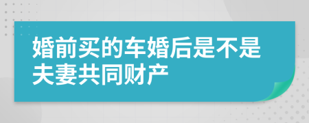 婚前买的车婚后是不是夫妻共同财产