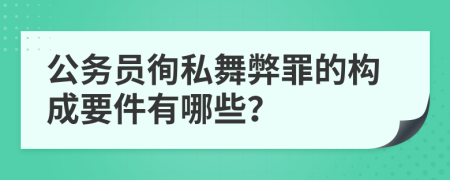 公务员徇私舞弊罪的构成要件有哪些？