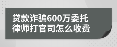 贷款诈骗600万委托律师打官司怎么收费