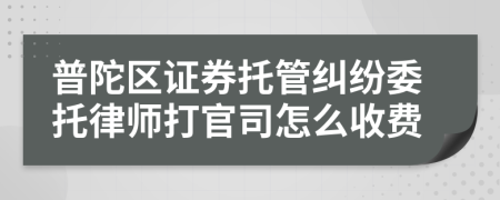 普陀区证券托管纠纷委托律师打官司怎么收费