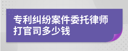 专利纠纷案件委托律师打官司多少钱