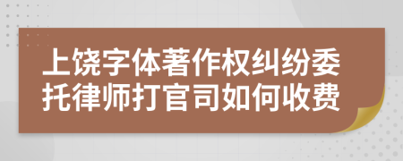上饶字体著作权纠纷委托律师打官司如何收费