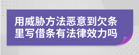 用威胁方法恶意到欠条里写借条有法律效力吗