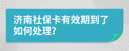 济南社保卡有效期到了如何处理？