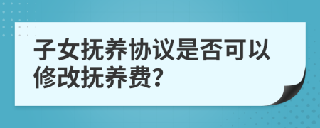 子女抚养协议是否可以修改抚养费？