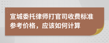 宣城委托律师打官司收费标准参考价格，应该如何计算