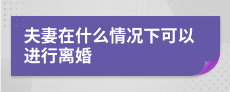 夫妻在什么情况下可以进行离婚