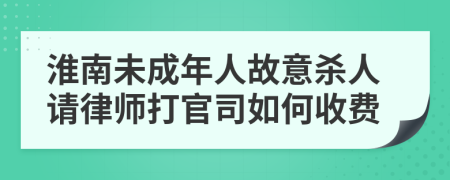 淮南未成年人故意杀人请律师打官司如何收费