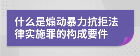 什么是煽动暴力抗拒法律实施罪的构成要件