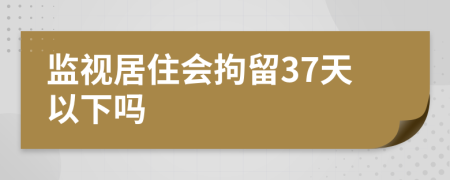 监视居住会拘留37天以下吗