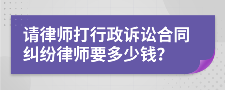 请律师打行政诉讼合同纠纷律师要多少钱？