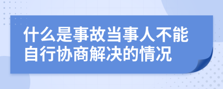 什么是事故当事人不能自行协商解决的情况