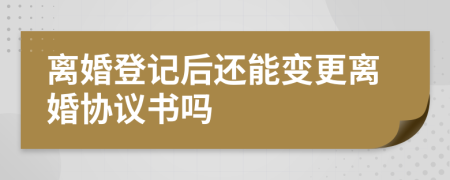 离婚登记后还能变更离婚协议书吗