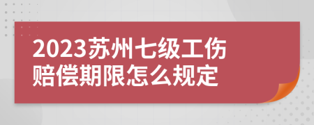 2023苏州七级工伤赔偿期限怎么规定