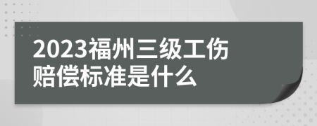 2023福州三级工伤赔偿标准是什么