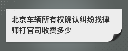 北京车辆所有权确认纠纷找律师打官司收费多少