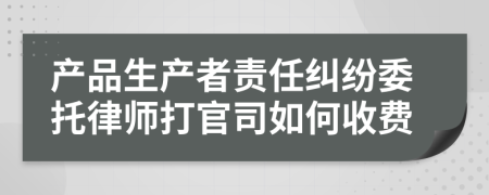 产品生产者责任纠纷委托律师打官司如何收费