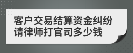 客户交易结算资金纠纷请律师打官司多少钱