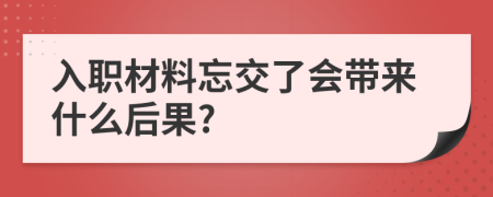 入职材料忘交了会带来什么后果?