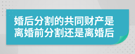 婚后分割的共同财产是离婚前分割还是离婚后