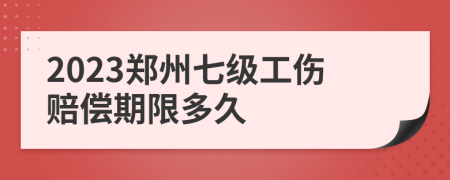 2023郑州七级工伤赔偿期限多久